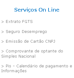 Caixa de texto: Servios On Line> Extrato FGTS> Seguro Desemprego> Emisso de Carto CNPJ> Comprovante de optante doSimples Nacional> Pis - Calendrio de pagamento eInformaes